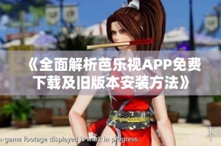 《全面解析芭乐视APP免费下载及旧版本安装方法》