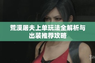 荒漠屠夫上单玩法全解析与出装推荐攻略