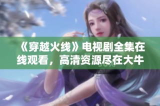 《穿越火线》电视剧全集在线观看，高清资源尽在大牛影库