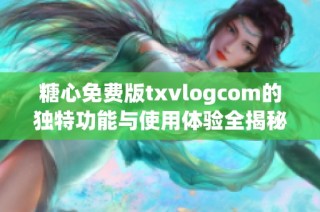 糖心免费版txvlogcom的独特功能与使用体验全揭秘