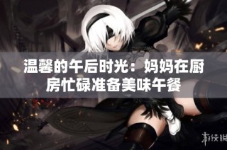温馨的午后时光：妈妈在厨房忙碌准备美味午餐