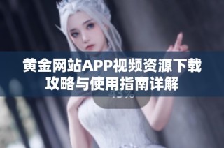 黄金网站APP视频资源下载攻略与使用指南详解