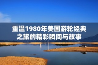 重温1980年美国游轮经典之旅的精彩瞬间与故事