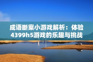 成语断案小游戏解析：体验4399h5游戏的乐趣与挑战