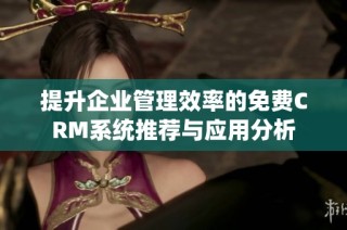 提升企业管理效率的免费CRM系统推荐与应用分析