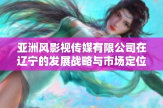 亚洲风影视传媒有限公司在辽宁的发展战略与市场定位分析