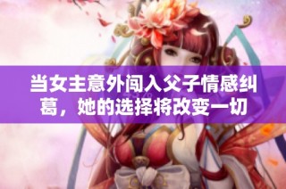 当女主意外闯入父子情感纠葛，她的选择将改变一切