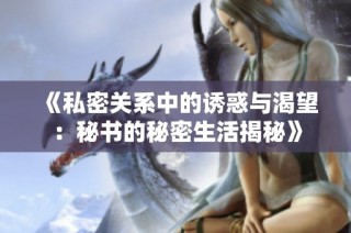 《私密关系中的诱惑与渴望：秘书的秘密生活揭秘》