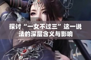 探讨“一女不过三”这一说法的深层含义与影响