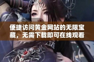 便捷访问黄金网站的无限宝藏，无需下载即可在线观看