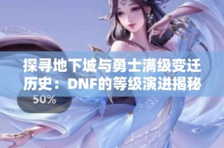 探寻地下城与勇士满级变迁历史：DNF的等级演进揭秘
