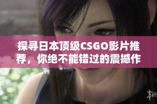 探寻日本顶级CSGO影片推荐，你绝不能错过的震撼作品