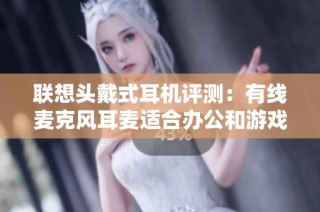 联想头戴式耳机评测：有线麦克风耳麦适合办公和游戏使用