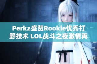 Perkz盛赞Rookie优秀打野技术 LOL战斗之夜激情再燃