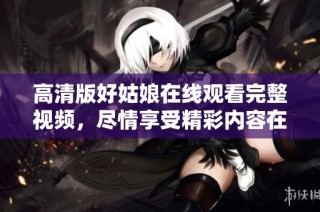 高清版好姑娘在线观看完整视频，尽情享受精彩内容在这里