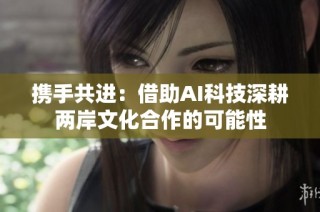 携手共进：借助AI科技深耕两岸文化合作的可能性