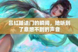 吕红踏进门的瞬间，她听到了意想不到的声音