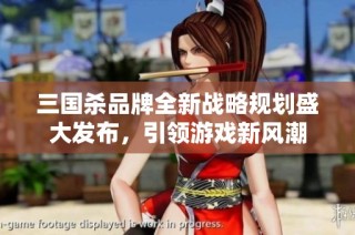 三国杀品牌全新战略规划盛大发布，引领游戏新风潮