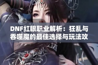 DNF红眼职业解析：狂乱与吞噬魔的最佳选择与玩法攻略