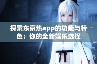 探索东京热app的功能与特色：你的全新娱乐选择