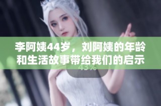 李阿姨44岁，刘阿姨的年龄和生活故事带给我们的启示