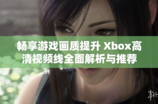 畅享游戏画质提升 Xbox高清视频线全面解析与推荐