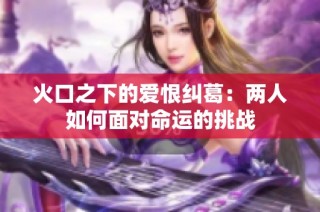 火口之下的爱恨纠葛：两人如何面对命运的挑战