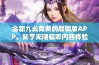 全新九幺免费的解锁版APP，畅享无限精彩内容体验