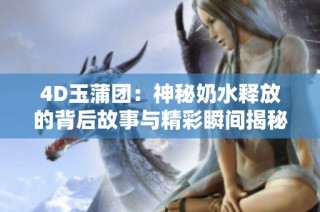 4D玉蒲团：神秘奶水释放的背后故事与精彩瞬间揭秘