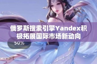 俄罗斯搜索引擎Yandex积极拓展国际市场新动向