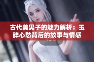古代美男子的魅力解析：玉碎心愁背后的故事与情感