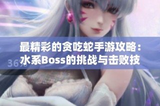 最精彩的贪吃蛇手游攻略：水系Boss的挑战与击败技巧分享