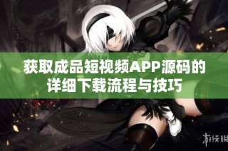 获取成品短视频APP源码的详细下载流程与技巧