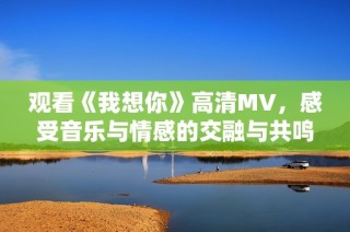 观看《我想你》高清MV，感受音乐与情感的交融与共鸣