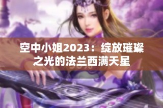 空中小姐2023：绽放璀璨之光的法兰西满天星