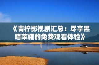 《青柠影视剧汇总：尽享黑暗荣耀的免费观看体验》