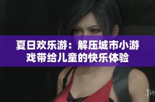 夏日欢乐游：解压城市小游戏带给儿童的快乐体验