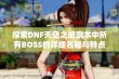 探索DNF天空之城副本中所有BOSS的详细名称与特点