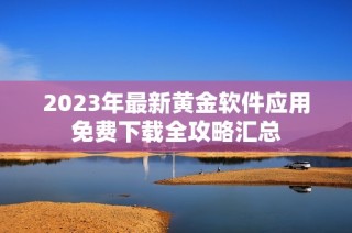 2023年最新黄金软件应用免费下载全攻略汇总