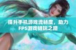 提升手机游戏流畅度，助力FPS游戏畅玩之路