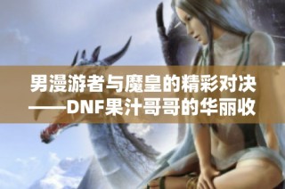 男漫游者与魔皇的精彩对决——DNF果汁哥哥的华丽收官之战