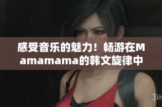 感受音乐的魅力！畅游在Mamamama的韩文旋律中