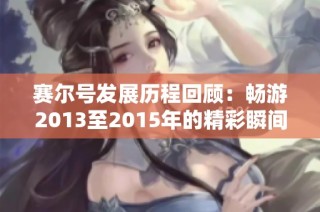 赛尔号发展历程回顾：畅游2013至2015年的精彩瞬间