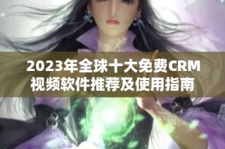 2023年全球十大免费CRM视频软件推荐及使用指南