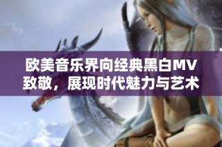 欧美音乐界向经典黑白MV致敬，展现时代魅力与艺术灵感