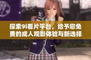 探索9i看片平台，给予您免费的成人观影体验与新选择