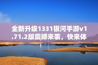 全新升级1331银河手游v1.71.2版震撼来袭，快来体验！