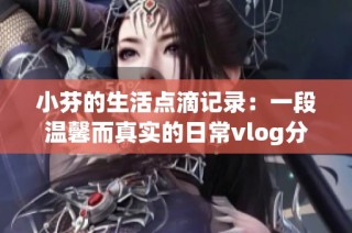 小芬的生活点滴记录：一段温馨而真实的日常vlog分享