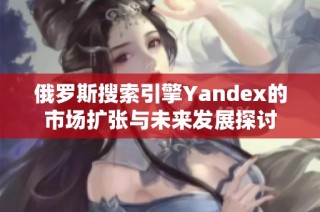 俄罗斯搜索引擎Yandex的市场扩张与未来发展探讨