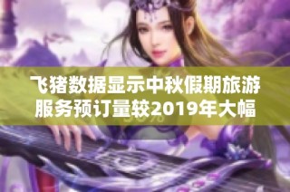 飞猪数据显示中秋假期旅游服务预订量较2019年大幅提升